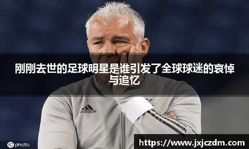 刚刚去世的足球明星是谁引发了全球球迷的哀悼与追忆
