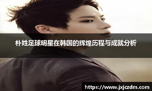 朴姓足球明星在韩国的辉煌历程与成就分析